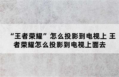 “王者荣耀”怎么投影到电视上 王者荣耀怎么投影到电视上面去